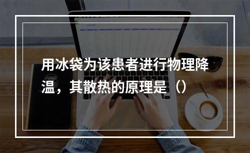 用冰袋为该患者进行物理降温，其散热的原理是（）