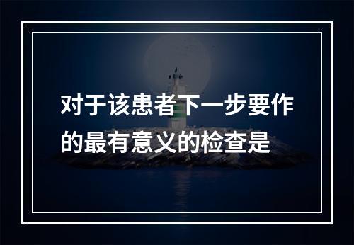 对于该患者下一步要作的最有意义的检查是