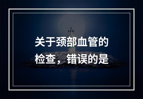 关于颈部血管的检查，错误的是