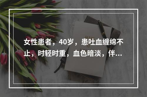 女性患者，40岁，患吐血缠绵不止，时轻时重，血色暗淡，伴见