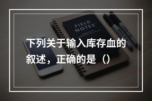 下列关于输入库存血的叙述，正确的是（）