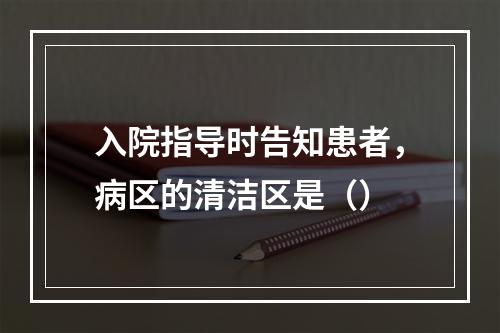 入院指导时告知患者，病区的清洁区是（）