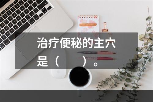 治疗便秘的主穴是（　　）。