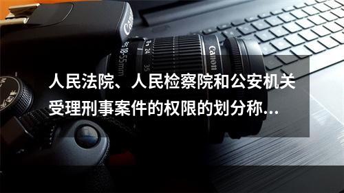 人民法院、人民检察院和公安机关受理刑事案件的权限的划分称为（