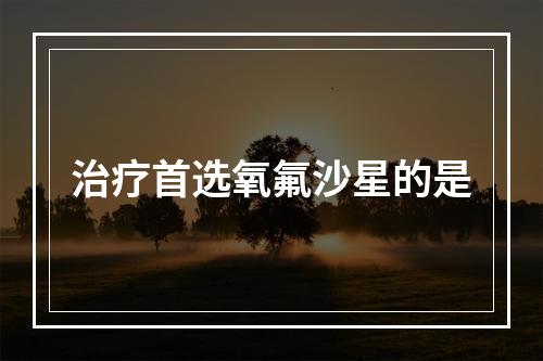 治疗首选氧氟沙星的是