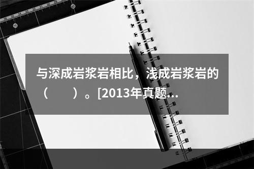 与深成岩浆岩相比，浅成岩浆岩的（　　）。[2013年真题]