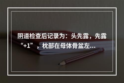 阴道检查后记录为：头先露，先露“+1”，枕部在母体骨盆左侧，