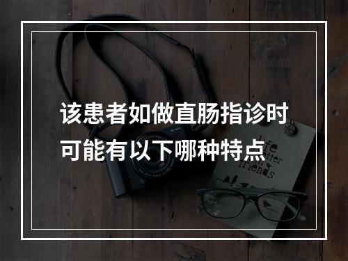 该患者如做直肠指诊时可能有以下哪种特点