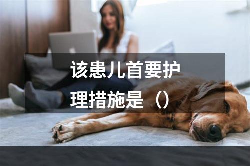 该患儿首要护理措施是（）