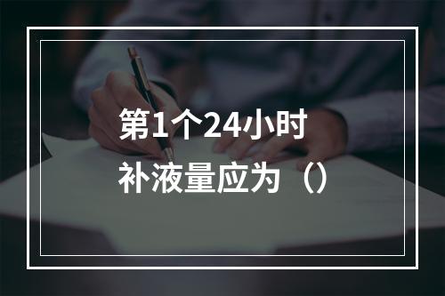 第1个24小时补液量应为（）