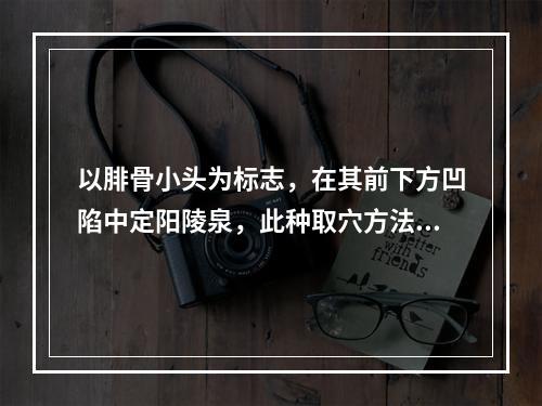 以腓骨小头为标志，在其前下方凹陷中定阳陵泉，此种取穴方法属