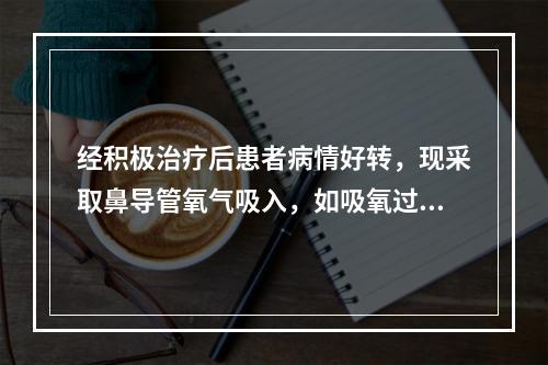 经积极治疗后患者病情好转，现采取鼻导管氧气吸入，如吸氧过程中