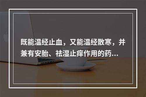 既能温经止血，又能温经散寒，并兼有安胎、祛湿止痒作用的药物