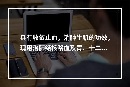 具有收敛止血，消肿生肌的功效，现用治肺结核咯血及胃、十二指