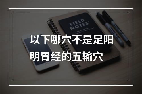 以下哪穴不是足阳明胃经的五输穴