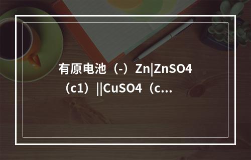 有原电池（-）Zn|ZnSO4（c1）||CuSO4（c2）