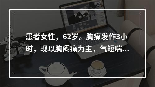 患者女性，62岁。胸痛发作3小时，现以胸闷痛为主，气短喘促