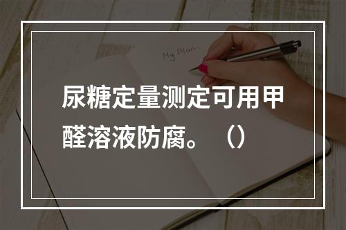 尿糖定量测定可用甲醛溶液防腐。（）