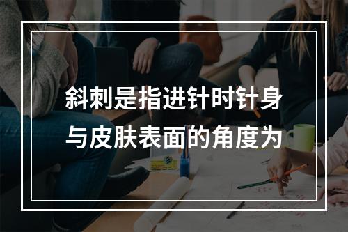 斜刺是指进针时针身与皮肤表面的角度为