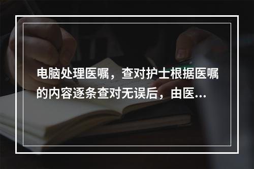 电脑处理医嘱，查对护士根据医嘱的内容逐条查对无误后，由医嘱护