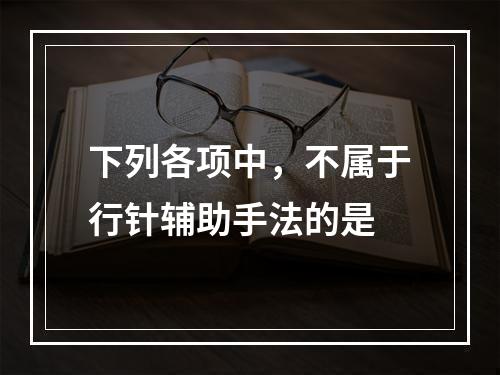 下列各项中，不属于行针辅助手法的是