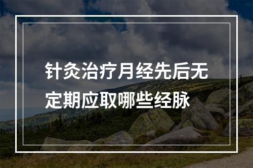 针灸治疗月经先后无定期应取哪些经脉