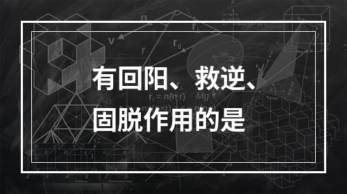 有回阳、救逆、固脱作用的是