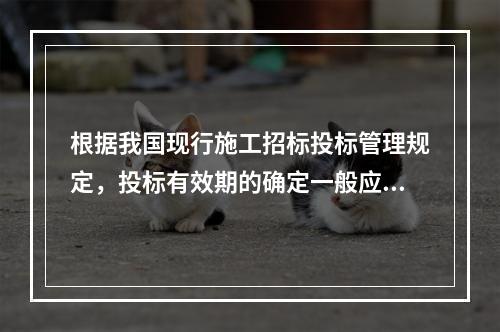 根据我国现行施工招标投标管理规定，投标有效期的确定一般应考