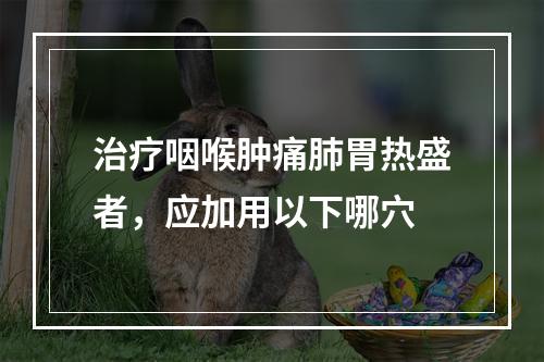 治疗咽喉肿痛肺胃热盛者，应加用以下哪穴