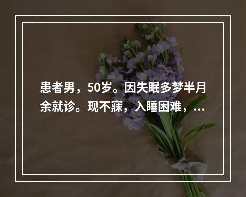 患者男，50岁。因失眠多梦半月余就诊。现不寐，入睡困难，心