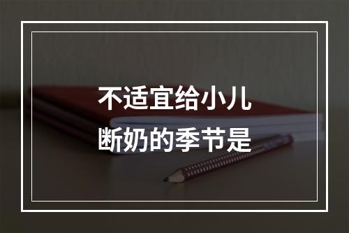 不适宜给小儿断奶的季节是