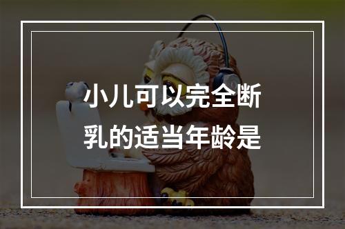 小儿可以完全断乳的适当年龄是