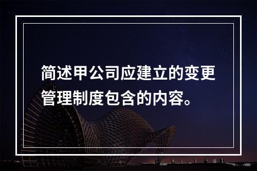 简述甲公司应建立的变更管理制度包含的内容。