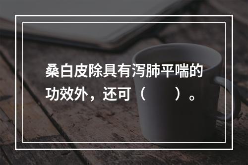 桑白皮除具有泻肺平喘的功效外，还可（　　）。