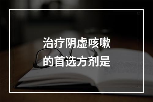 治疗阴虚咳嗽的首选方剂是