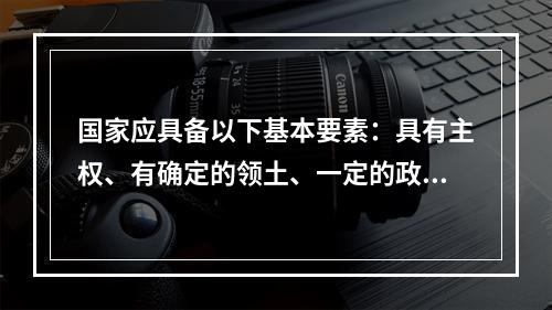 国家应具备以下基本要素：具有主权、有确定的领土、一定的政权组