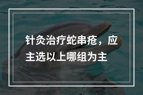 针灸治疗蛇串疮，应主选以上哪组为主