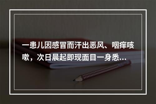 一患儿因感冒而汗出恶风、咽痒咳嗽，次日晨起即现面目一身悉肿