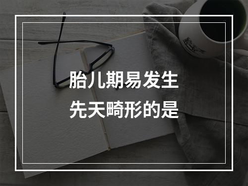 胎儿期易发生先天畸形的是