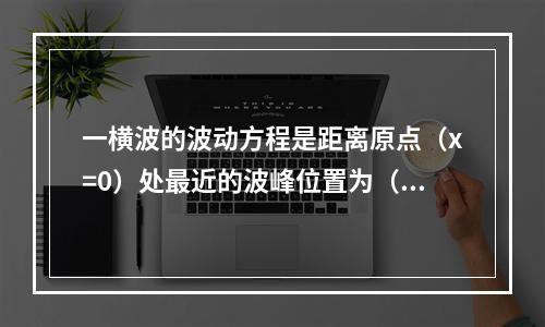 一横波的波动方程是距离原点（x=0）处最近的波峰位置为（　　