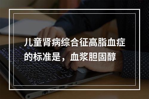 儿童肾病综合征高脂血症的标准是，血浆胆固醇