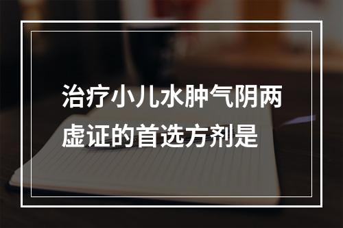 治疗小儿水肿气阴两虚证的首选方剂是