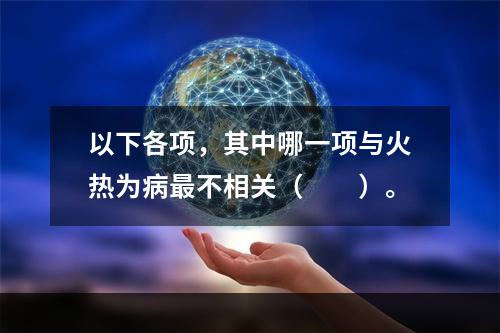 以下各项，其中哪一项与火热为病最不相关（　　）。