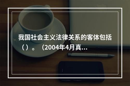 我国社会主义法律关系的客体包括（ ）。（2004年4月真题）