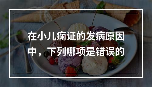 在小儿痫证的发病原因中，下列哪项是错误的