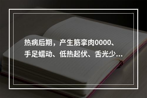 热病后期，产生筋挛肉0000、手足蠕动、低热起伏、舌光少津