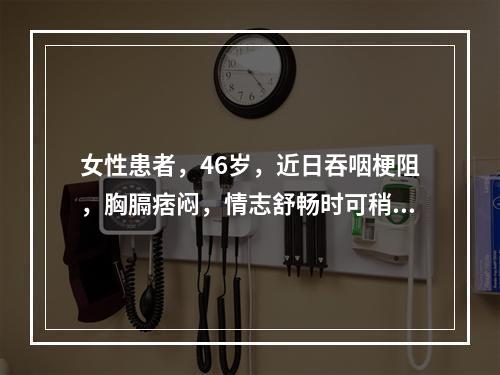 女性患者，46岁，近日吞咽梗阻，胸膈痞闷，情志舒畅时可稍减