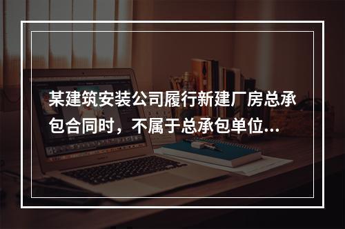 某建筑安装公司履行新建厂房总承包合同时，不属于总承包单位应承