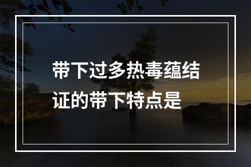 带下过多热毒蕴结证的带下特点是