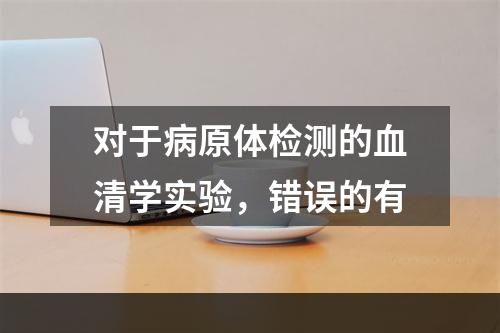 对于病原体检测的血清学实验，错误的有